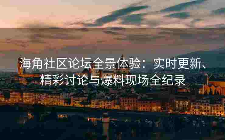 海角社区论坛全景体验：实时更新、精彩讨论与爆料现场全纪录