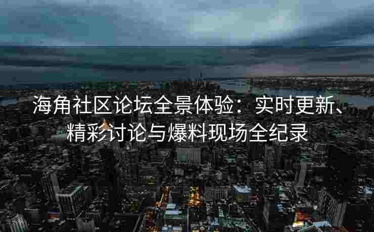 海角社区论坛全景体验：实时更新、精彩讨论与爆料现场全纪录
