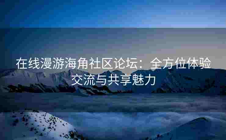 在线漫游海角社区论坛：全方位体验交流与共享魅力