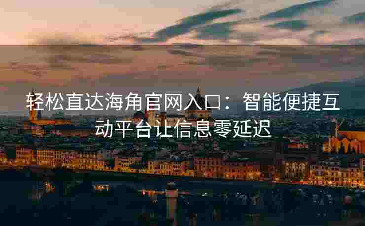 轻松直达海角官网入口：智能便捷互动平台让信息零延迟