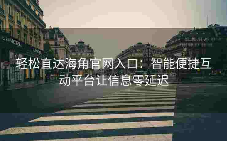 轻松直达海角官网入口：智能便捷互动平台让信息零延迟