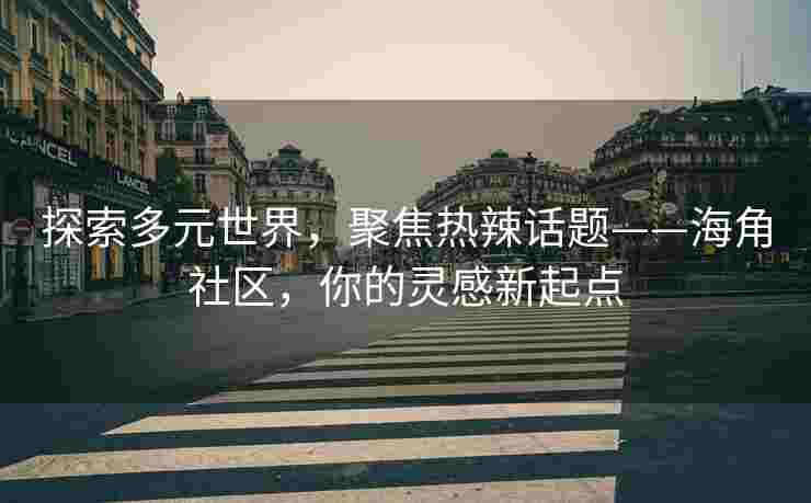 探索多元世界，聚焦热辣话题——海角社区，你的灵感新起点