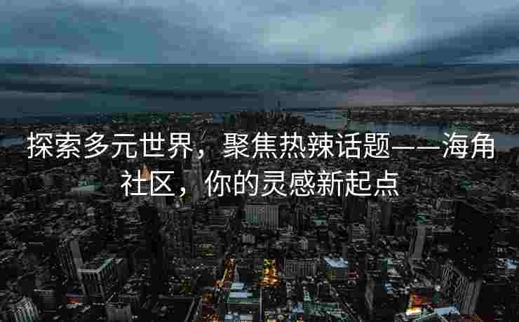 探索多元世界，聚焦热辣话题——海角社区，你的灵感新起点