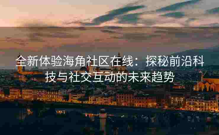 全新体验海角社区在线：探秘前沿科技与社交互动的未来趋势