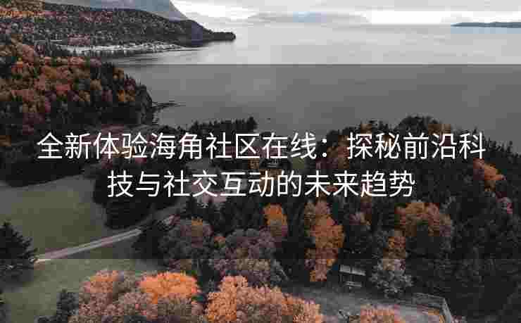 全新体验海角社区在线：探秘前沿科技与社交互动的未来趋势