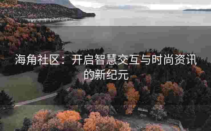 海角社区：开启智慧交互与时尚资讯的新纪元