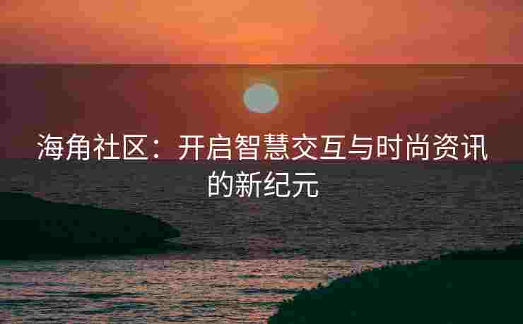 海角社区：开启智慧交互与时尚资讯的新纪元