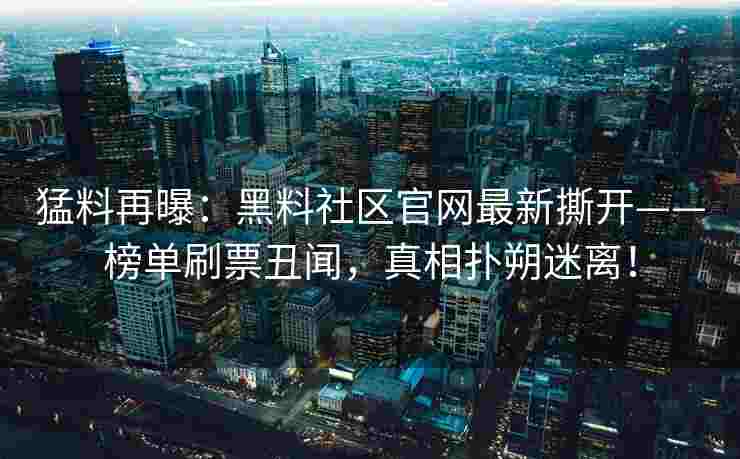猛料再曝：黑料社区官网最新撕开——榜单刷票丑闻，真相扑朔迷离！
