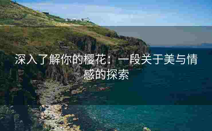 深入了解你的樱花：一段关于美与情感的探索