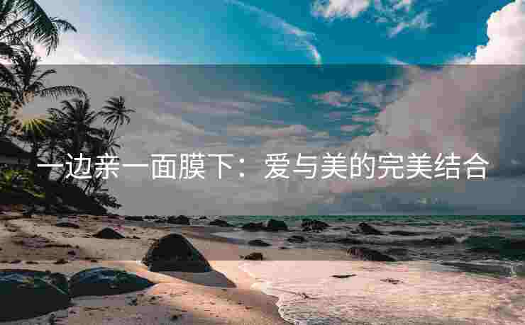 一边亲一面膜下：爱与美的完美结合
