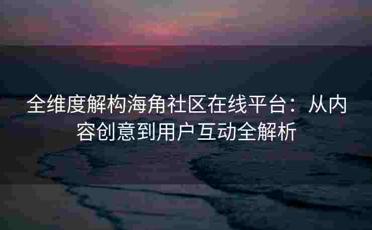 全维度解构海角社区在线平台：从内容创意到用户互动全解析