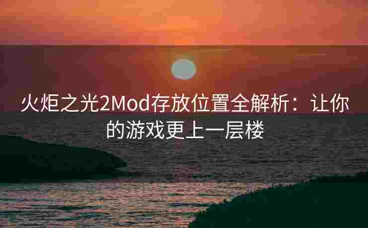 火炬之光2Mod存放位置全解析：让你的游戏更上一层楼