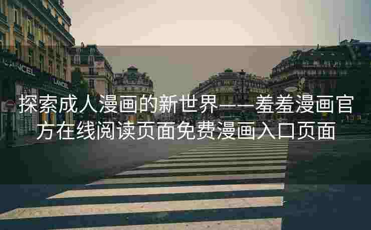 探索成人漫画的新世界——羞羞漫画官方在线阅读页面免费漫画入口页面