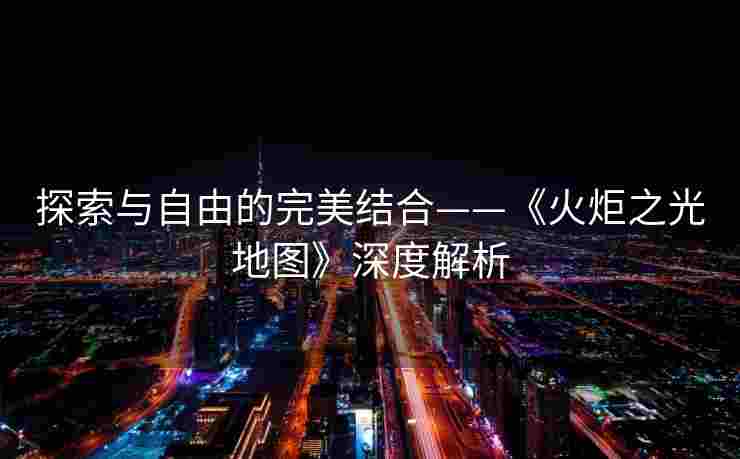 探索与自由的完美结合——《火炬之光地图》深度解析