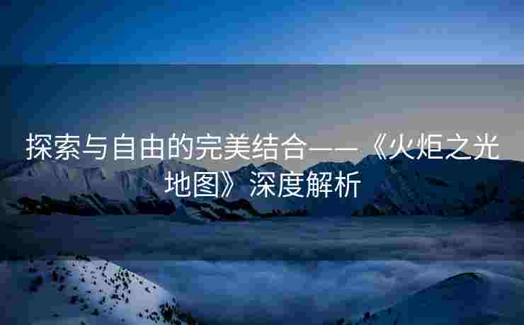 探索与自由的完美结合——《火炬之光地图》深度解析
