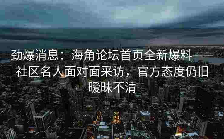 劲爆消息：海角论坛首页全新爆料——社区名人面对面采访，官方态度仍旧暧昧不清