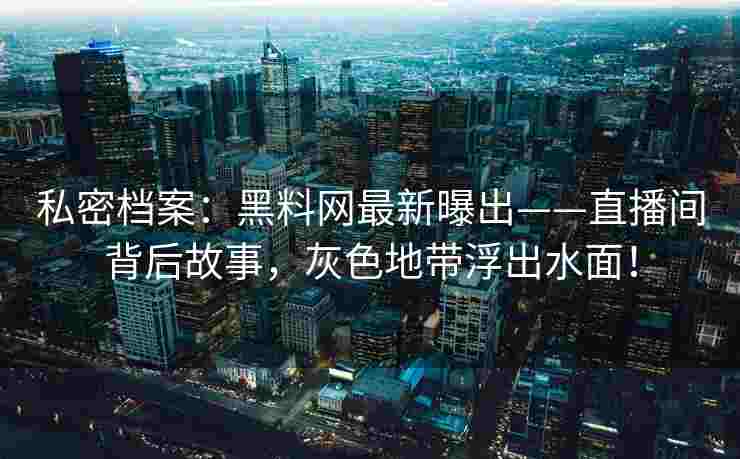 私密档案：黑料网最新曝出——直播间背后故事，灰色地带浮出水面！