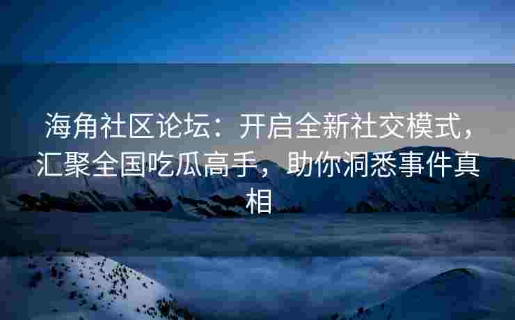 海角社区论坛：开启全新社交模式，汇聚全国吃瓜高手，助你洞悉事件真相