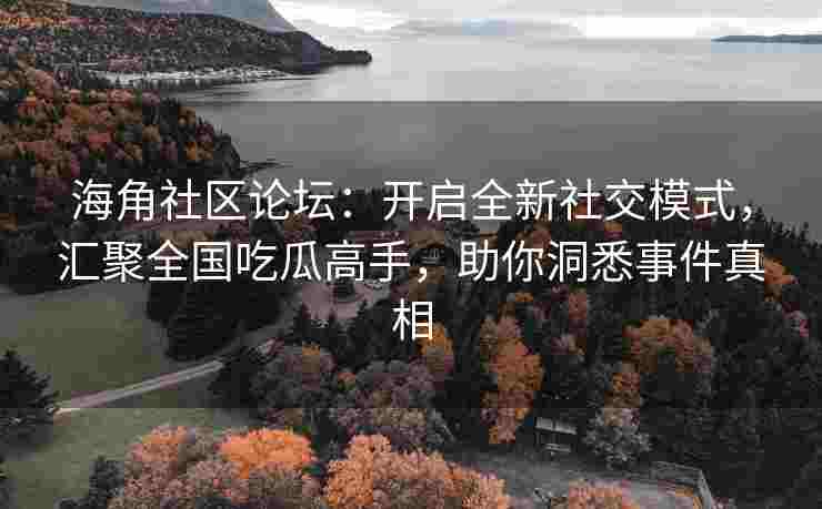 海角社区论坛：开启全新社交模式，汇聚全国吃瓜高手，助你洞悉事件真相