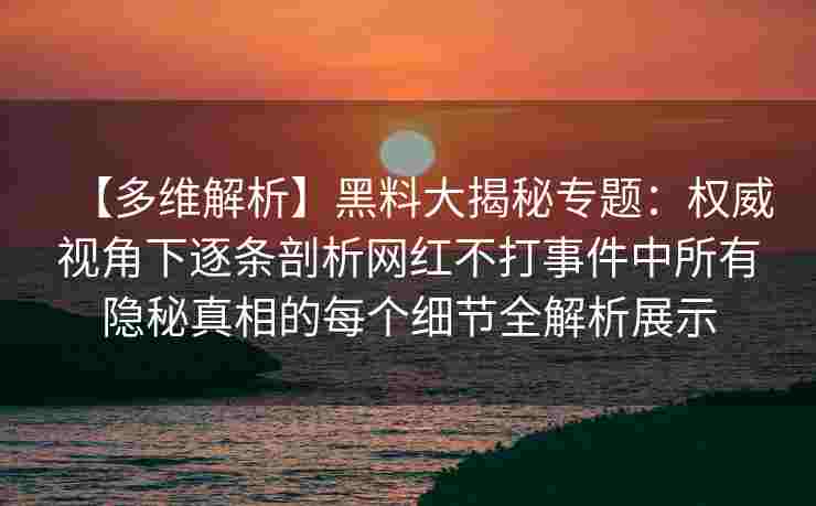 【多维解析】黑料大揭秘专题：权威视角下逐条剖析网红不打事件中所有隐秘真相的每个细节全解析展示
