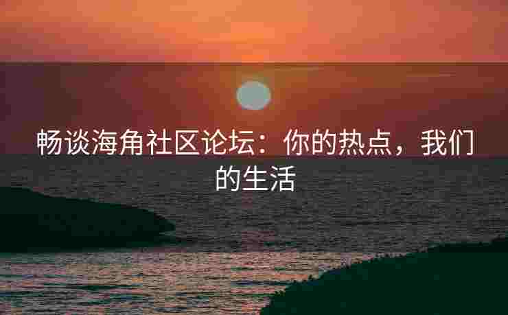 畅谈海角社区论坛：你的热点，我们的生活