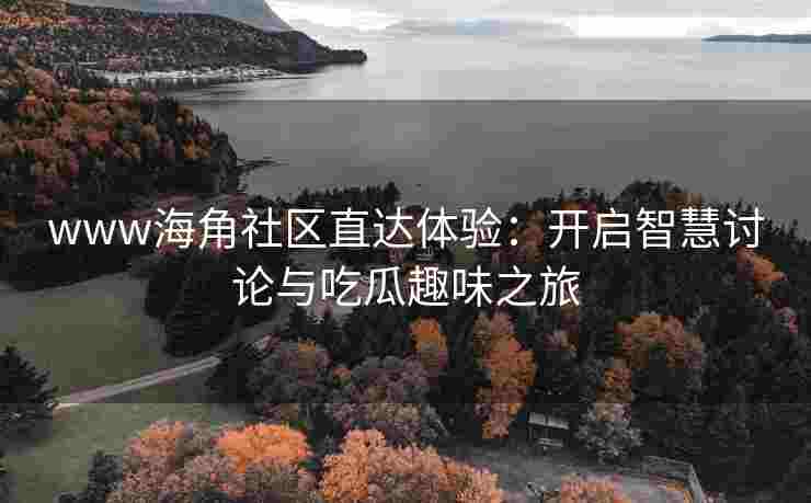 www海角社区直达体验：开启智慧讨论与吃瓜趣味之旅