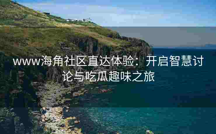 www海角社区直达体验：开启智慧讨论与吃瓜趣味之旅