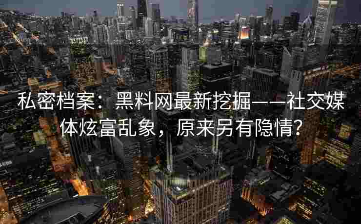 私密档案：黑料网最新挖掘——社交媒体炫富乱象，原来另有隐情？