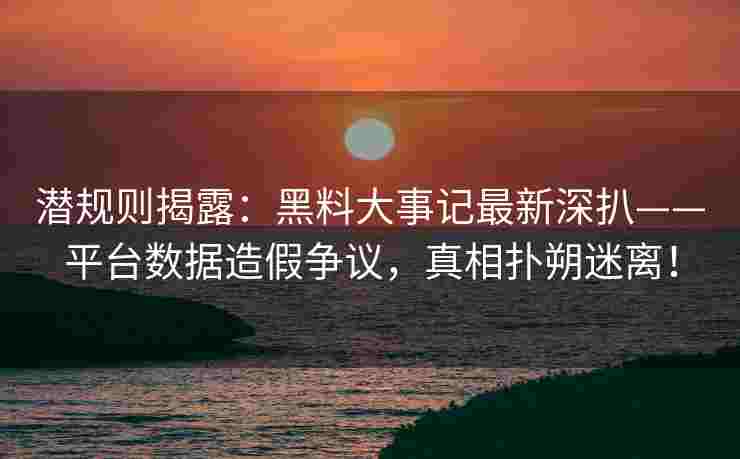 潜规则揭露：黑料大事记最新深扒——平台数据造假争议，真相扑朔迷离！