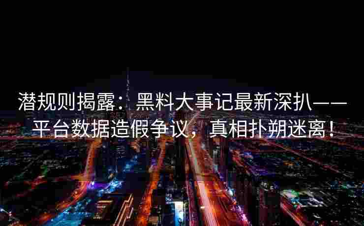 潜规则揭露：黑料大事记最新深扒——平台数据造假争议，真相扑朔迷离！