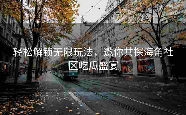 轻松解锁无限玩法，邀你共探海角社区吃瓜盛宴