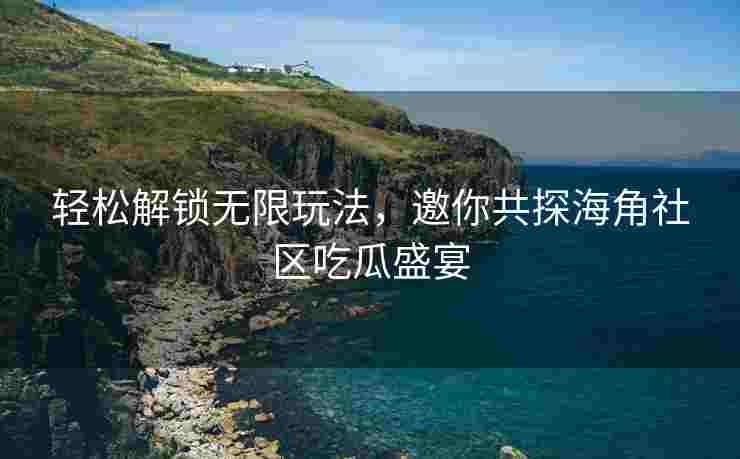 轻松解锁无限玩法，邀你共探海角社区吃瓜盛宴