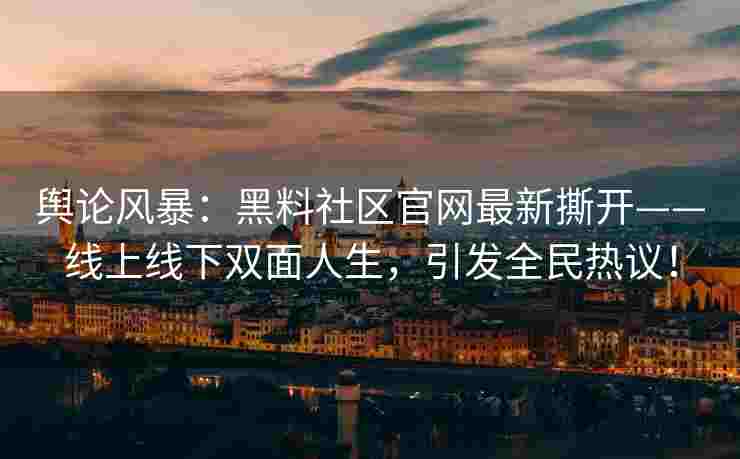 舆论风暴：黑料社区官网最新撕开——线上线下双面人生，引发全民热议！