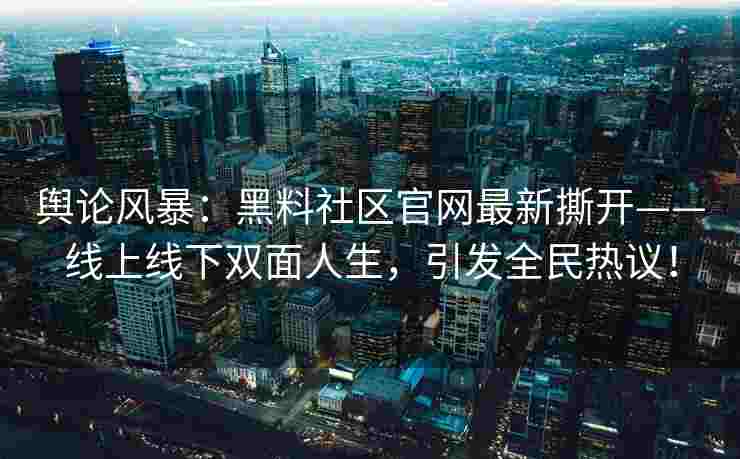 舆论风暴：黑料社区官网最新撕开——线上线下双面人生，引发全民热议！
