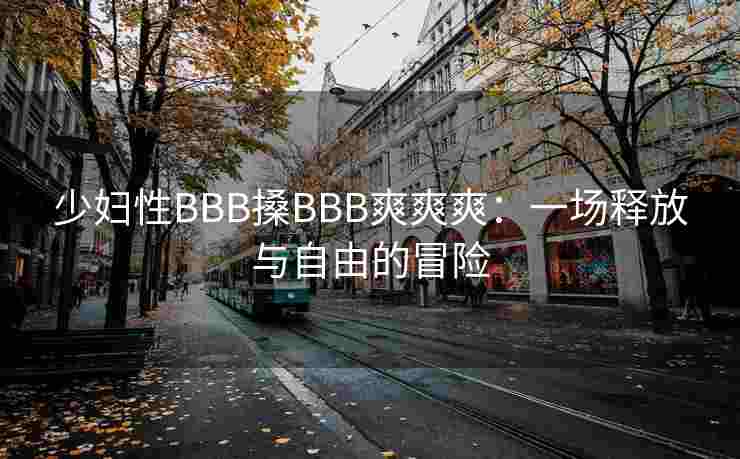 少妇性BBB搡BBB爽爽爽：一场释放与自由的冒险