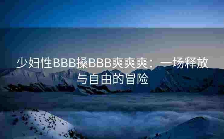 少妇性BBB搡BBB爽爽爽：一场释放与自由的冒险