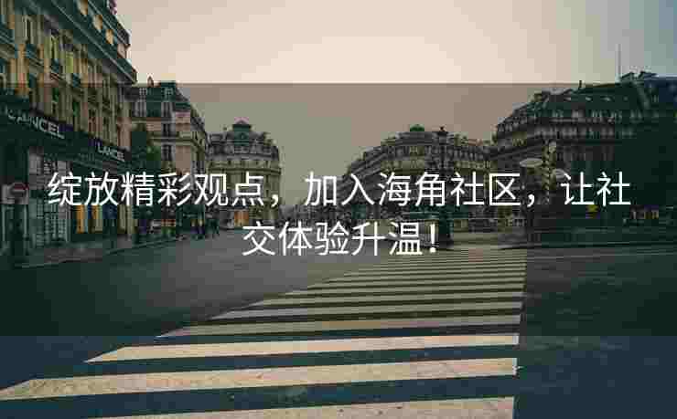 绽放精彩观点，加入海角社区，让社交体验升温！