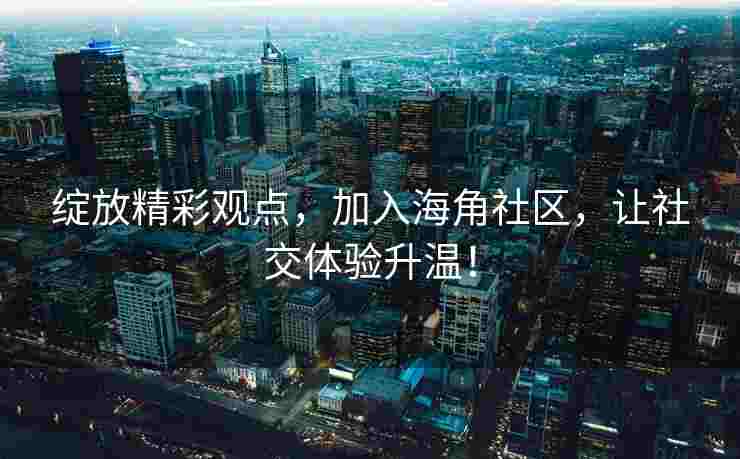 绽放精彩观点，加入海角社区，让社交体验升温！