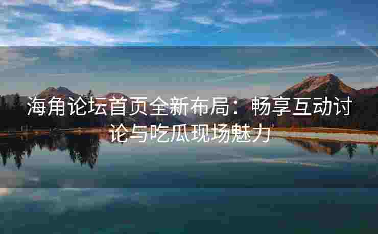 海角论坛首页全新布局：畅享互动讨论与吃瓜现场魅力
