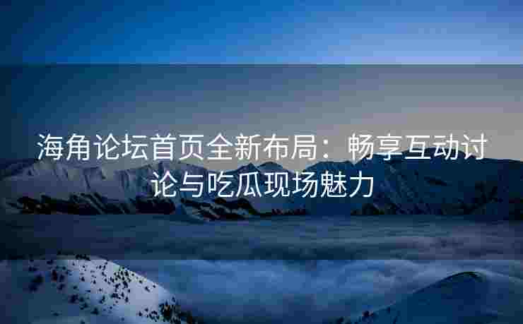 海角论坛首页全新布局：畅享互动讨论与吃瓜现场魅力