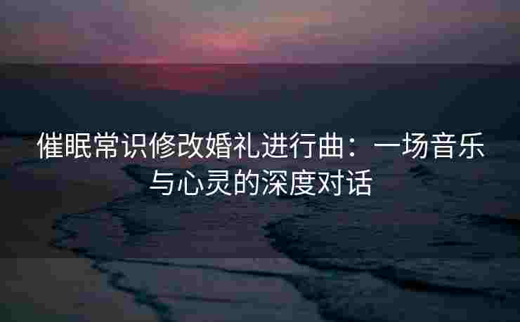 催眠常识修改婚礼进行曲：一场音乐与心灵的深度对话