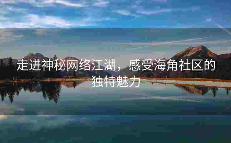 走进神秘网络江湖，感受海角社区的独特魅力