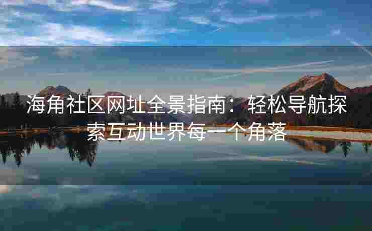 海角社区网址全景指南：轻松导航探索互动世界每一个角落