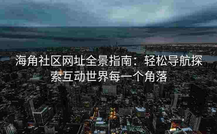 海角社区网址全景指南：轻松导航探索互动世界每一个角落