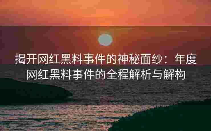 揭开网红黑料事件的神秘面纱：年度网红黑料事件的全程解析与解构