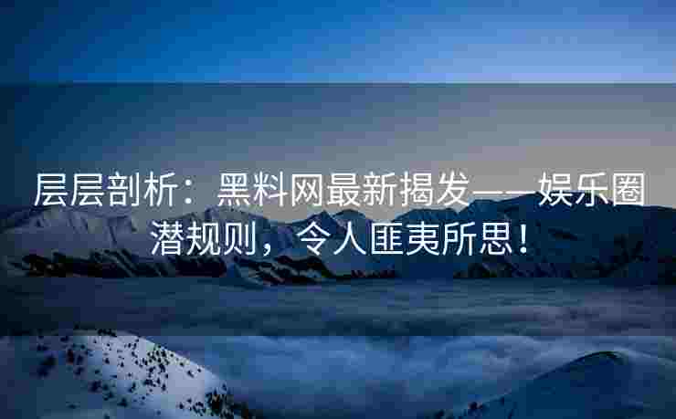 层层剖析：黑料网最新揭发——娱乐圈潜规则，令人匪夷所思！