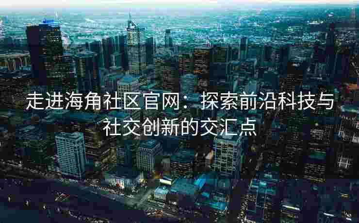 走进海角社区官网：探索前沿科技与社交创新的交汇点