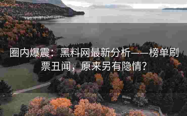 圈内爆震：黑料网最新分析——榜单刷票丑闻，原来另有隐情？