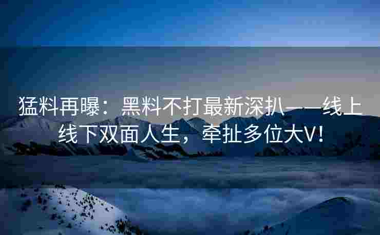 猛料再曝：黑料不打最新深扒——线上线下双面人生，牵扯多位大V！