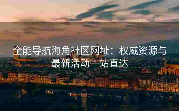 全能导航海角社区网址：权威资源与最新活动一站直达